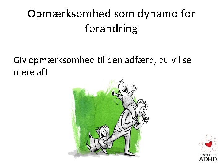 Opmærksomhed som dynamo forandring Giv opmærksomhed til den adfærd, du vil se mere af!
