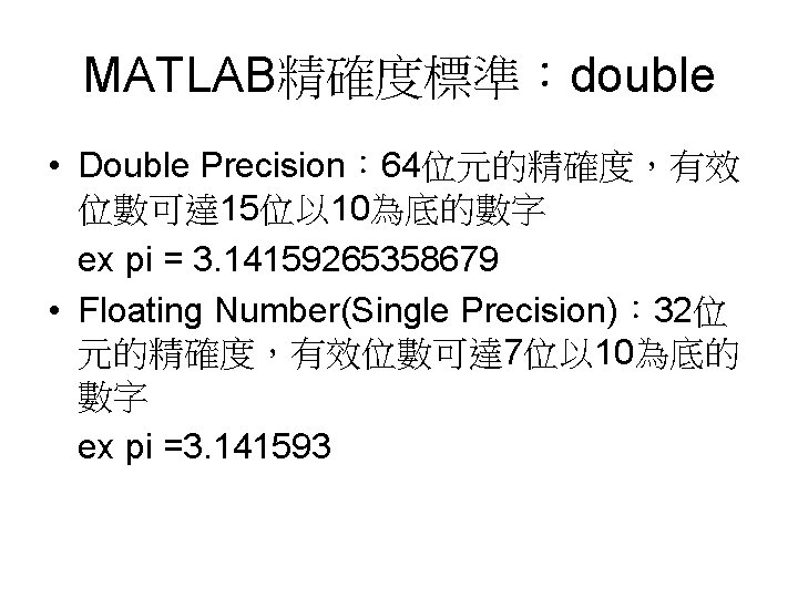 MATLAB精確度標準：double • Double Precision： 64位元的精確度，有效 位數可達 15位以 10為底的數字 ex pi = 3. 14159265358679 •