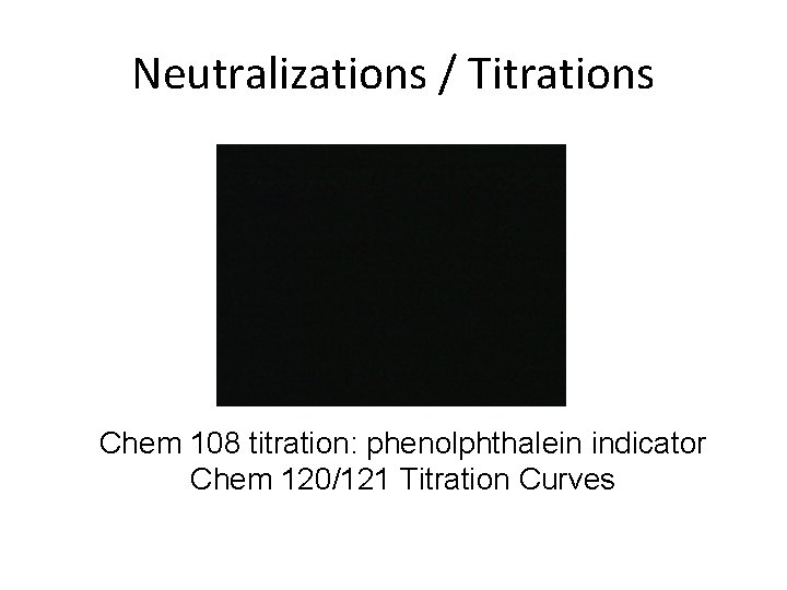 Neutralizations / Titrations Chem 108 titration: phenolphthalein indicator Chem 120/121 Titration Curves 