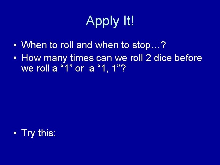 Apply It! • When to roll and when to stop…? • How many times
