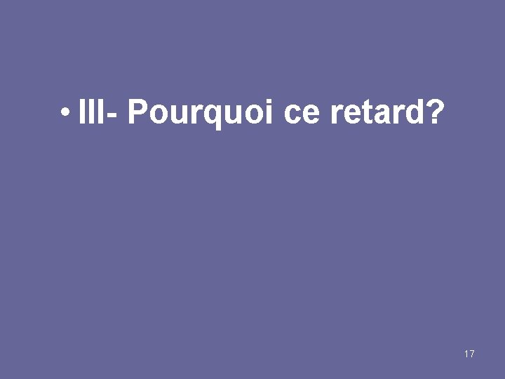  • III- Pourquoi ce retard? 17 