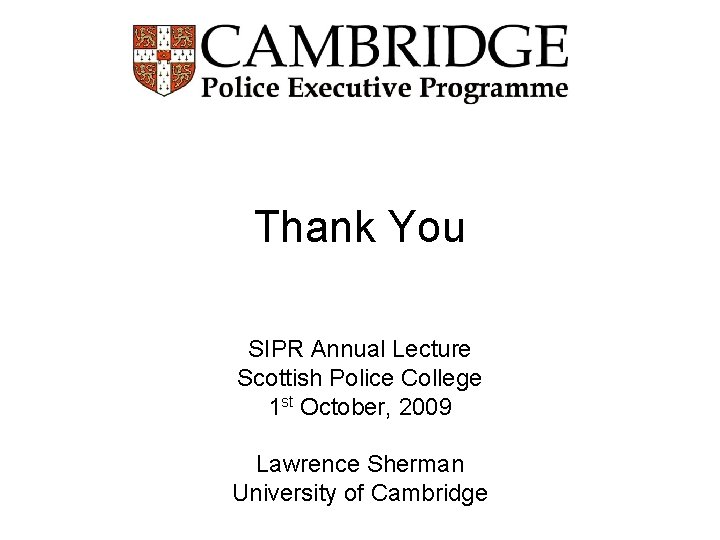 Thank You SIPR Annual Lecture Scottish Police College 1 st October, 2009 Lawrence Sherman
