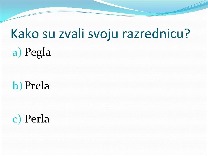 Kako su zvali svoju razrednicu? a) Pegla b) Prela c) Perla 