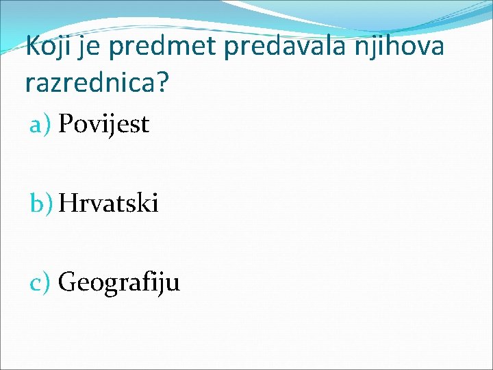 Koji je predmet predavala njihova razrednica? a) Povijest b) Hrvatski c) Geografiju 