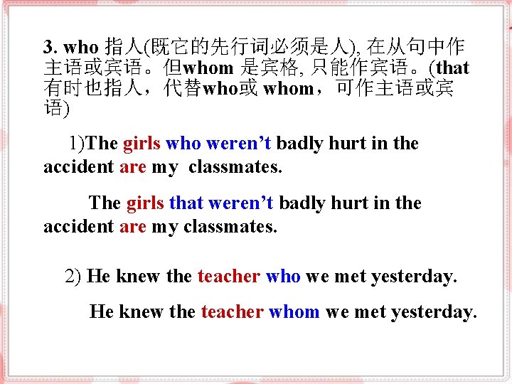 3. who 指人(既它的先行词必须是人), 在从句中作 主语或宾语。但whom 是宾格, 只能作宾语。(that 有时也指人，代替who或 whom，可作主语或宾 语) 1)The girls who weren’t