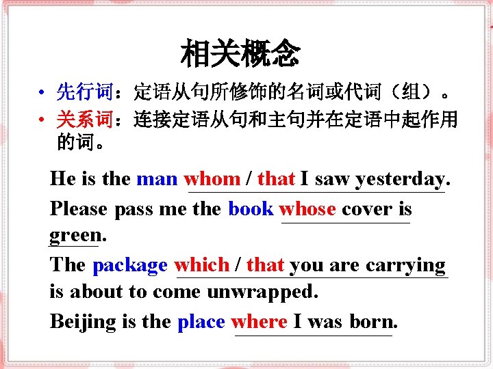 相关概念 • 先行词：定语从句所修饰的名词或代词（组）。 • 关系词：连接定语从句和主句并在定语中起作用 的词。 He is the man whom / that I