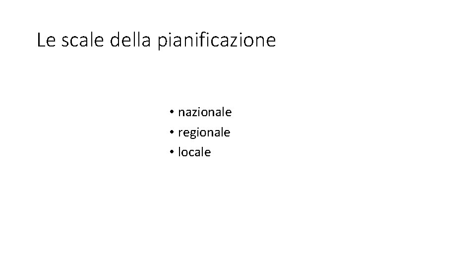 Le scale della pianificazione • nazionale • regionale • locale Le scale della pianificazione • nazionale • regionale • locale