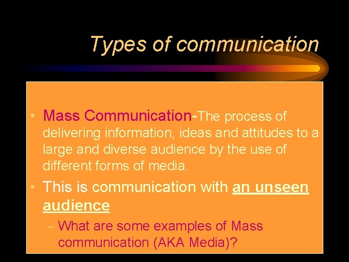 Types of communication • Mass Communication-The process of delivering information, ideas and attitudes to