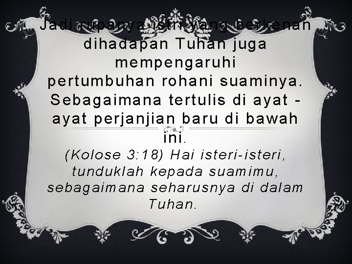 Jadi rupanya istri yang berkenan dihadapan Tuhan juga mempengaruhi pertumbuhan rohani suaminya. Sebagaimana tertulis