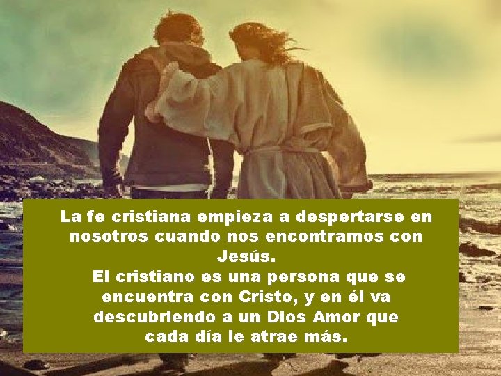 La fe cristiana empieza a despertarse en nosotros cuando nos encontramos con Jesús. El