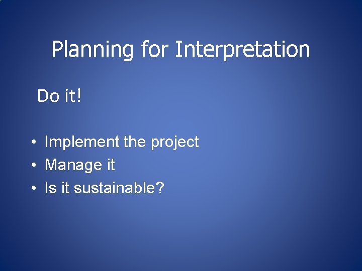 Planning for Interpretation Do it! • Implement the project • Manage it • Is Planning for Interpretation Do it! • Implement the project • Manage it • Is