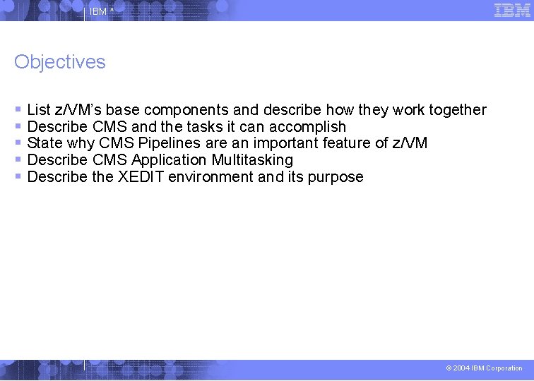 IBM ^ Objectives List z/VM’s base components and describe how they work together Describe