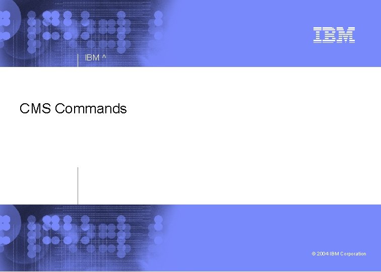 IBM ^ CMS Commands © 2004 IBM Corporation 