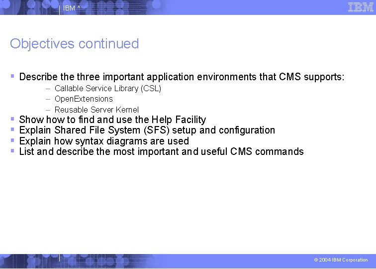 IBM ^ Objectives continued Describe three important application environments that CMS supports: – Callable
