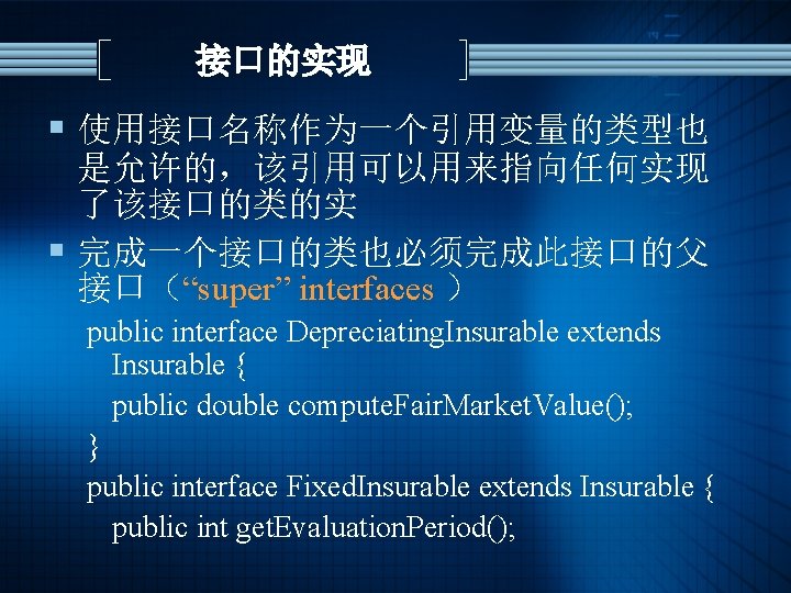 接口的实现 § 使用接口名称作为一个引用变量的类型也 是允许的，该引用可以用来指向任何实现 了该接口的类的实 § 完成一个接口的类也必须完成此接口的父 接口（“super” interfaces ） public interface Depreciating. Insurable