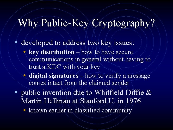 Why Public-Key Cryptography? • developed to address two key issues: • key distribution –
