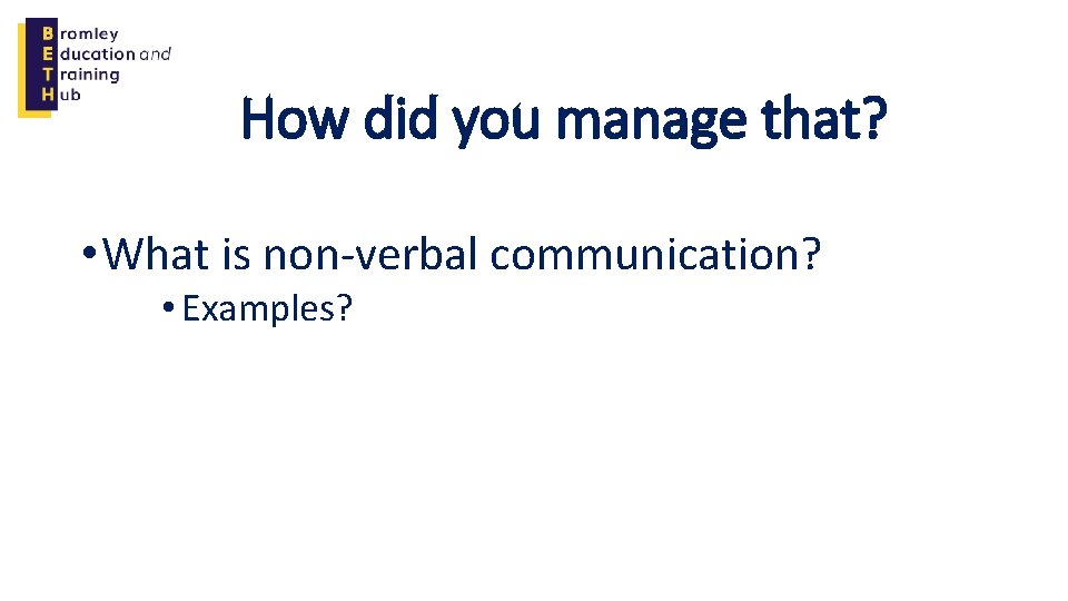 How did you manage that? • What is non-verbal communication? • Examples? 