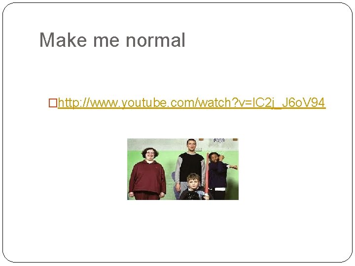 Make me normal �http: //www. youtube. com/watch? v=l. C 2 j_J 6 o. V