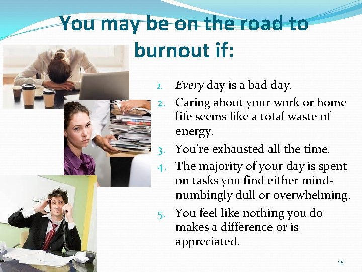 You may be on the road to burnout if: 1. Every day is a