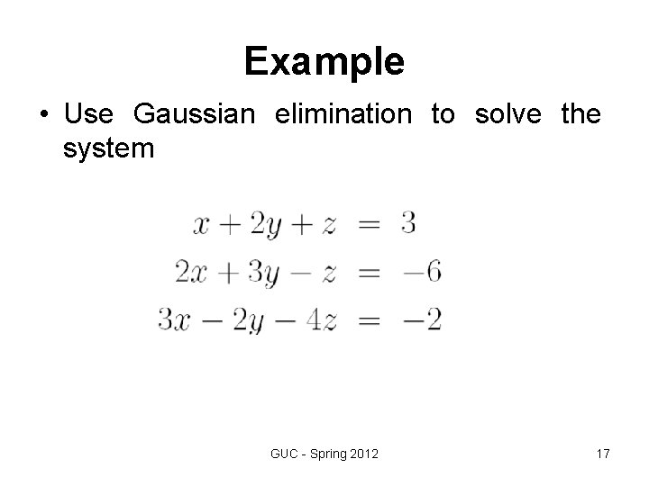 Example • Use Gaussian elimination to solve the system GUC - Spring 2012 17 Example • Use Gaussian elimination to solve the system GUC - Spring 2012 17