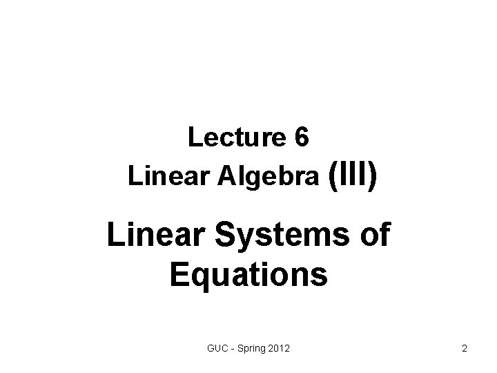 Lecture 6 Linear Algebra (III) Linear Systems of Equations GUC - Spring 2012 2 Lecture 6 Linear Algebra (III) Linear Systems of Equations GUC - Spring 2012 2