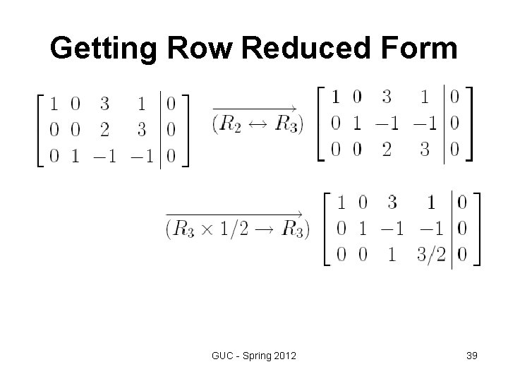 Getting Row Reduced Form GUC - Spring 2012 39 Getting Row Reduced Form GUC - Spring 2012 39