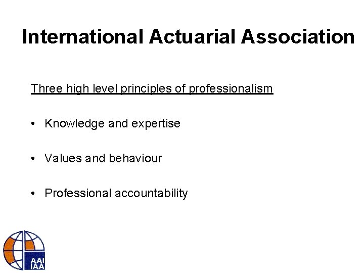 International Actuarial Association Three high level principles of professionalism • Knowledge and expertise •