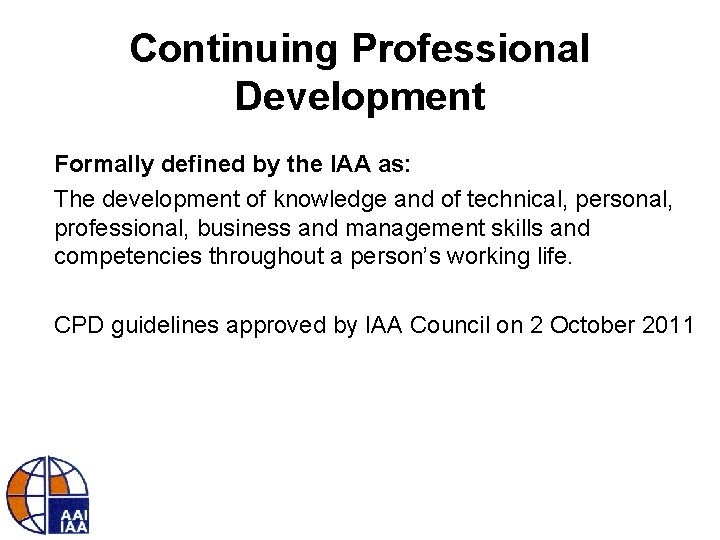 Continuing Professional Development Formally defined by the IAA as: The development of knowledge and