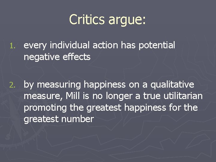 Critics argue: 1. every individual action has potential negative effects 2. by measuring happiness