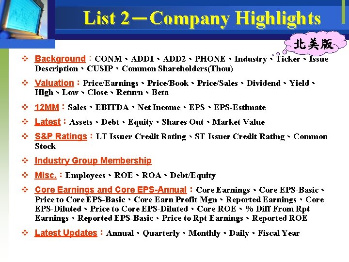 List 2－Company Highlights 北美版 v Background：CONM、ADD 1、ADD 2、PHONE、Industry、Ticker、Issue Description、CUSIP、Common Shareholders(Thou) v Valuation：Price/Earnings、Price/Book、Price/Sales、Dividend、Yield、 High、Low、Close、Return、Beta v