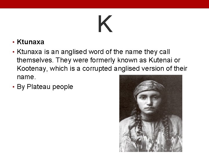 K • Ktunaxa is an anglised word of the name they call themselves. They