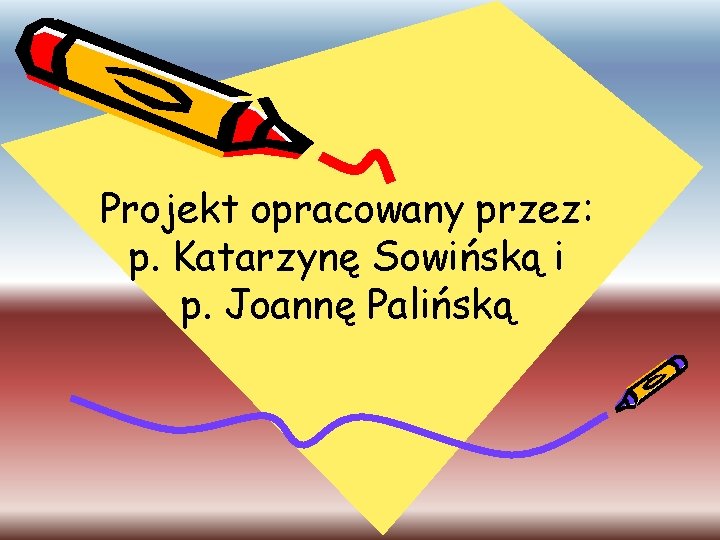 Projekt opracowany przez: p. Katarzynę Sowińską i p. Joannę Palińską 