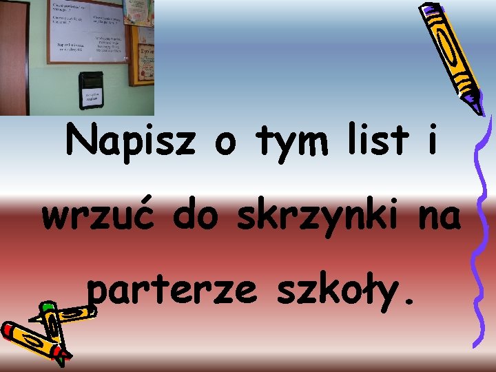 Napisz o tym list i wrzuć do skrzynki na parterze szkoły. 