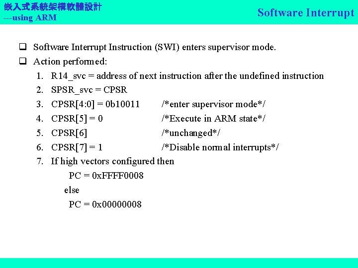 嵌入式系統架構軟體設計 ---using ARM Software Interrupt q Software Interrupt Instruction (SWI) enters supervisor mode. q