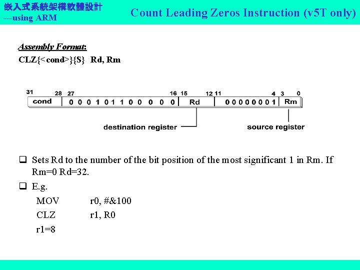 嵌入式系統架構軟體設計 ---using ARM Count Leading Zeros Instruction (v 5 T only) Assembly Format: CLZ{<cond>}{S}