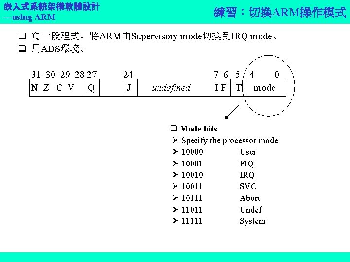 嵌入式系統架構軟體設計 ---using ARM 練習：切換ARM操作模式 q 寫一段程式，將ARM由Supervisory mode切換到IRQ mode。 q 用ADS環境。 31 30 29 28