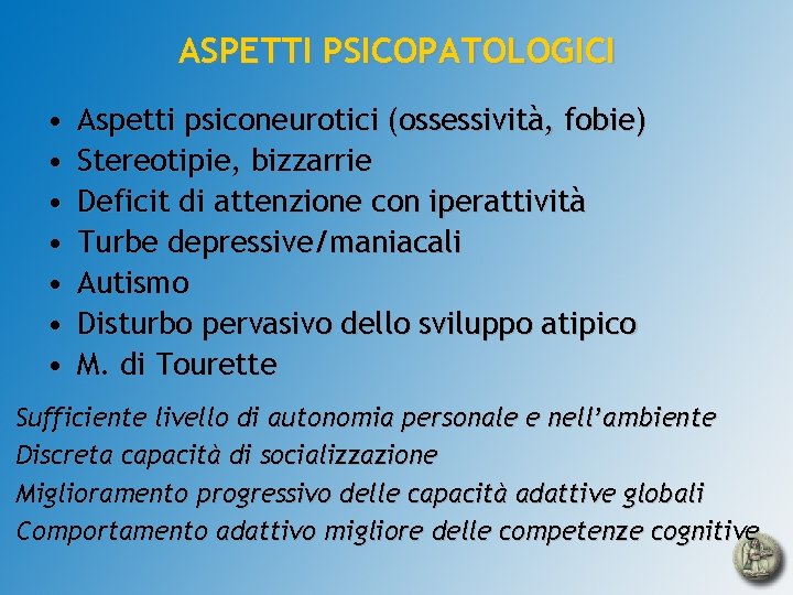 ASPETTI PSICOPATOLOGICI • • Aspetti psiconeurotici (ossessività, fobie) Stereotipie, bizzarrie Deficit di attenzione con