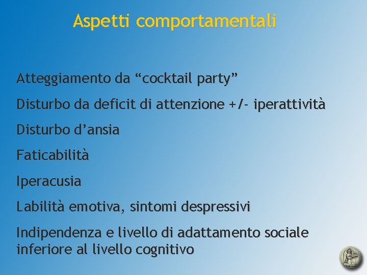 Aspetti comportamentali Atteggiamento da “cocktail party” Disturbo da deficit di attenzione +/- iperattività Disturbo