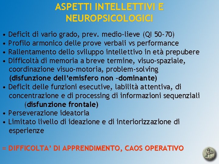 ASPETTI INTELLETTIVI E NEUROPSICOLOGICI • Deficit di vario grado, prev. medio-lieve (QI 50 -70)