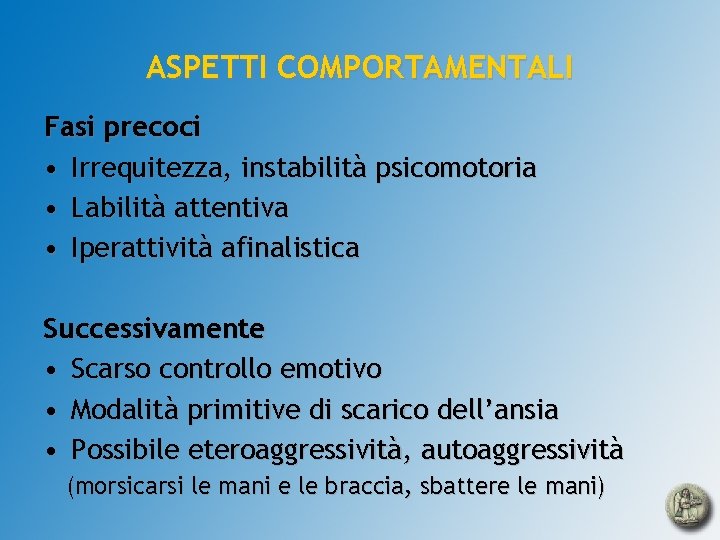 ASPETTI COMPORTAMENTALI Fasi precoci • Irrequitezza, instabilità psicomotoria • Labilità attentiva • Iperattività afinalistica