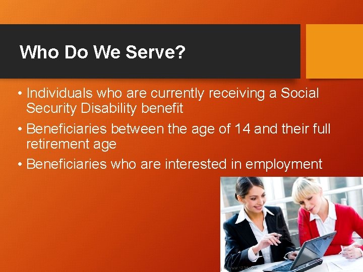 Who Do We Serve? • Individuals who are currently receiving a Social Security Disability