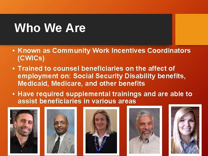 Who We Are • Known as Community Work Incentives Coordinators (CWICs) • Trained to