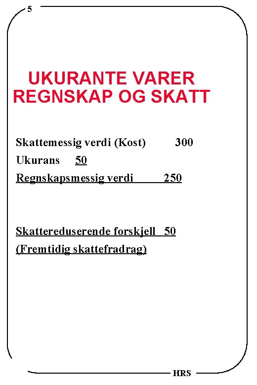 5 UKURANTE VARER REGNSKAP OG SKATT Skattemessig verdi (Kost) Ukurans 50 Regnskapsmessig verdi 300