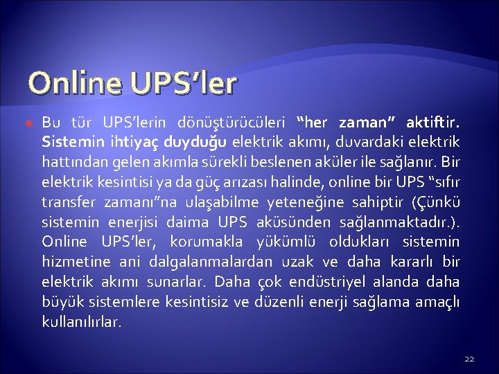 Online UPS’ler Bu tür UPS’lerin dönüştürücüleri “her zaman” aktiftir. Sistemin ihtiyaç duyduğu elektrik akımı,