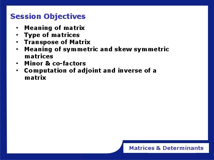 Session Objectives Meaning of matrix Type of matrices Transpose of Matrix Meaning of symmetric