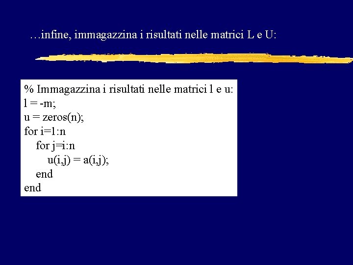 …infine, immagazzina i risultati nelle matrici L e U: % Immagazzina i risultati nelle