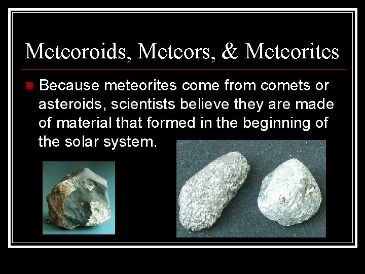 Meteoroids, Meteors, & Meteorites n Because meteorites come from comets or asteroids, scientists believe