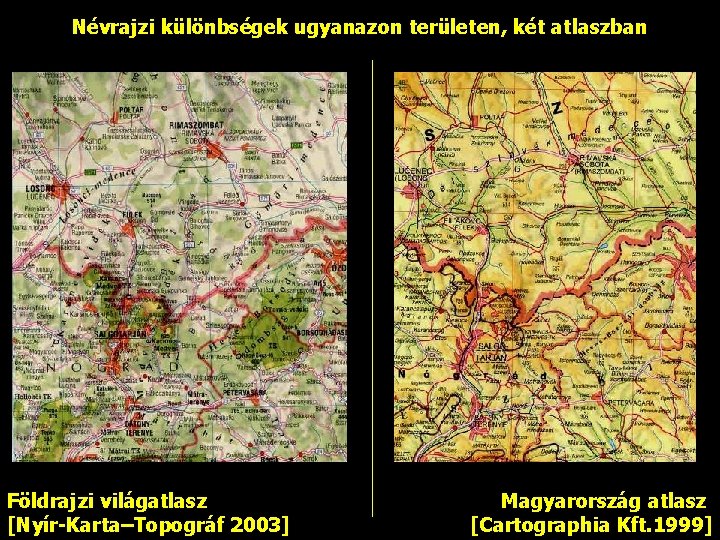 Névrajzi különbségek ugyanazon területen, két atlaszban Földrajzi világatlasz [Nyír-Karta–Topográf 2003] Magyarország atlasz [Cartographia Kft.
