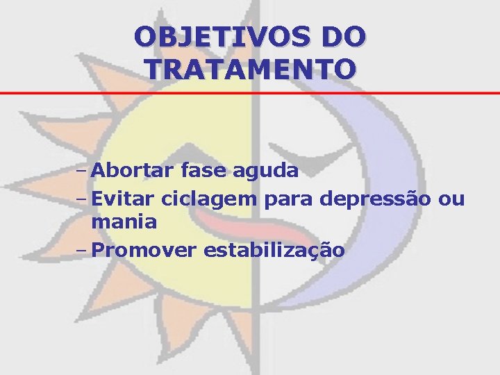 OBJETIVOS DO TRATAMENTO – Abortar fase aguda – Evitar ciclagem para depressão ou mania