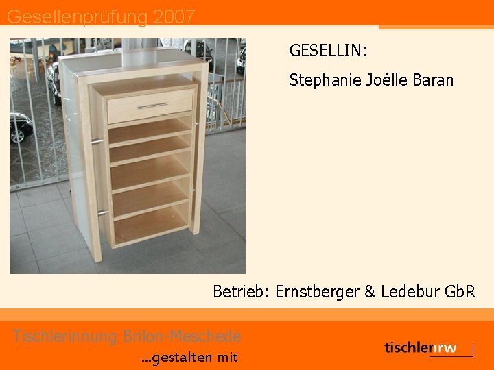 Gesellenprüfung 2007 GESELLIN: Stephanie Joèlle Baran Betrieb: Ernstberger & Ledebur Gb. R Tischlerinnung Brilon-Meschede.